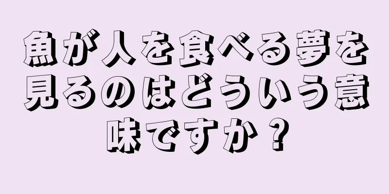 魚が人を食べる夢を見るのはどういう意味ですか？