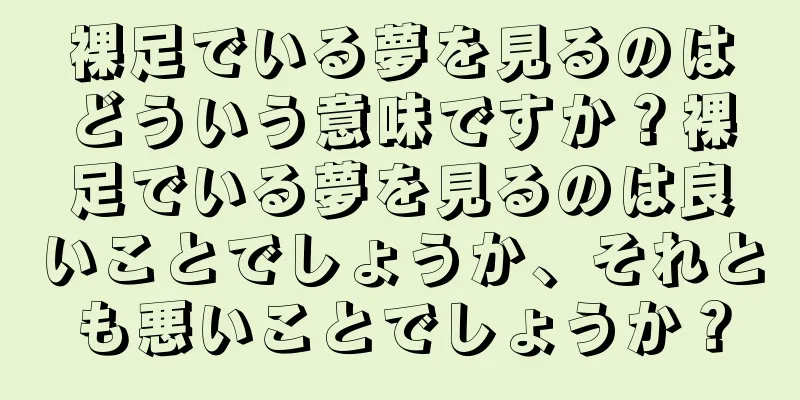 裸足でいる夢を見るのはどういう意味ですか？裸足でいる夢を見るのは良いことでしょうか、それとも悪いことでしょうか？
