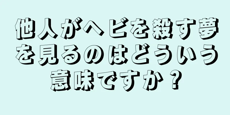 他人がヘビを殺す夢を見るのはどういう意味ですか？