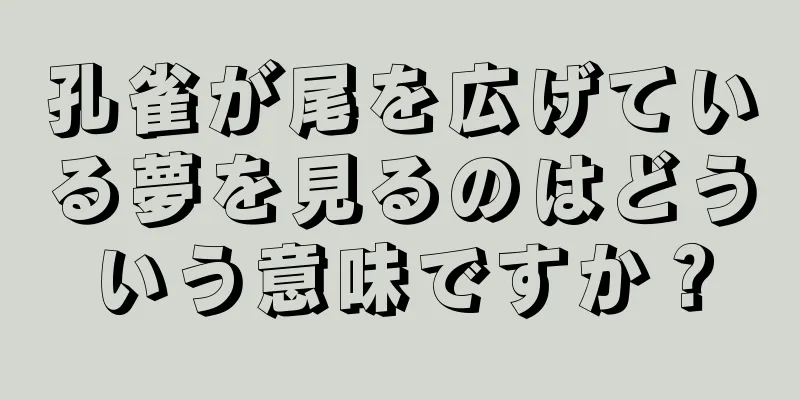 孔雀が尾を広げている夢を見るのはどういう意味ですか？