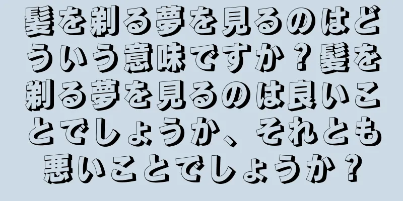 髪を剃る夢を見るのはどういう意味ですか？髪を剃る夢を見るのは良いことでしょうか、それとも悪いことでしょうか？