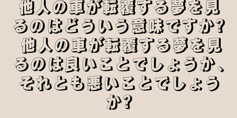 他人の車が転覆する夢を見るのはどういう意味ですか? 他人の車が転覆する夢を見るのは良いことでしょうか、それとも悪いことでしょうか?