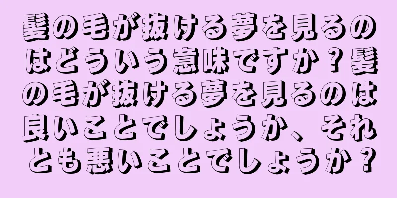 髪の毛が抜ける夢を見るのはどういう意味ですか？髪の毛が抜ける夢を見るのは良いことでしょうか、それとも悪いことでしょうか？