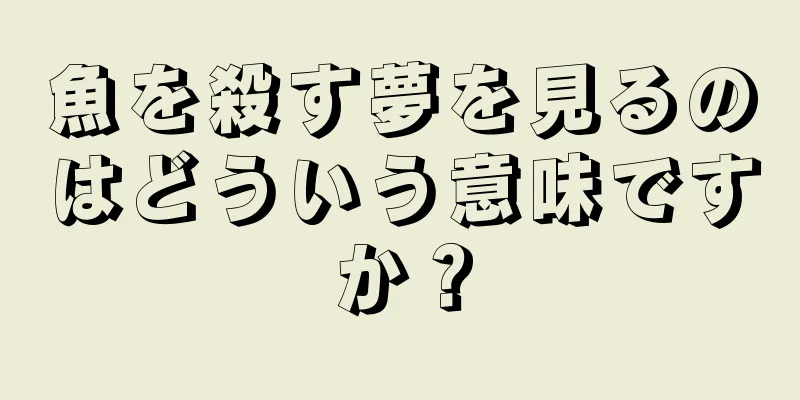 魚を殺す夢を見るのはどういう意味ですか？