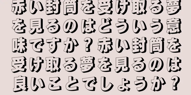 赤い封筒を受け取る夢を見るのはどういう意味ですか？赤い封筒を受け取る夢を見るのは良いことでしょうか？