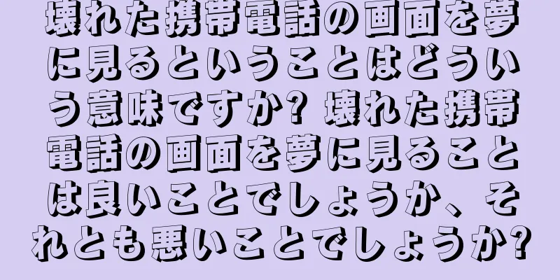 壊れた携帯電話の画面を夢に見るということはどういう意味ですか? 壊れた携帯電話の画面を夢に見ることは良いことでしょうか、それとも悪いことでしょうか?