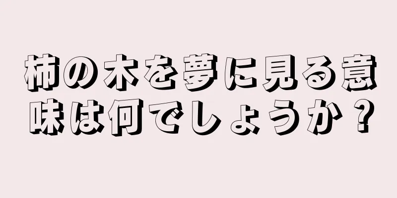 柿の木を夢に見る意味は何でしょうか？