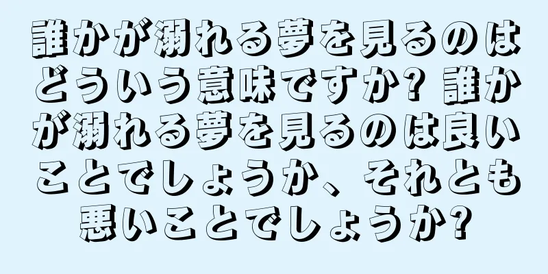 誰かが溺れる夢を見るのはどういう意味ですか? 誰かが溺れる夢を見るのは良いことでしょうか、それとも悪いことでしょうか?