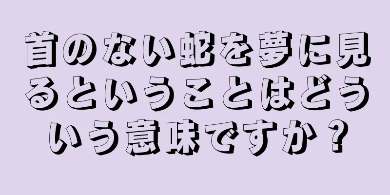 首のない蛇を夢に見るということはどういう意味ですか？