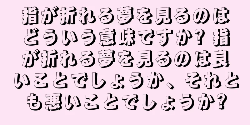 指が折れる夢を見るのはどういう意味ですか? 指が折れる夢を見るのは良いことでしょうか、それとも悪いことでしょうか?