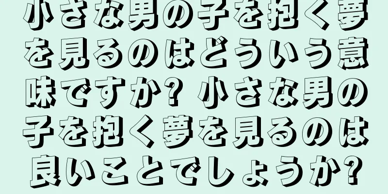小さな男の子を抱く夢を見るのはどういう意味ですか? 小さな男の子を抱く夢を見るのは良いことでしょうか?