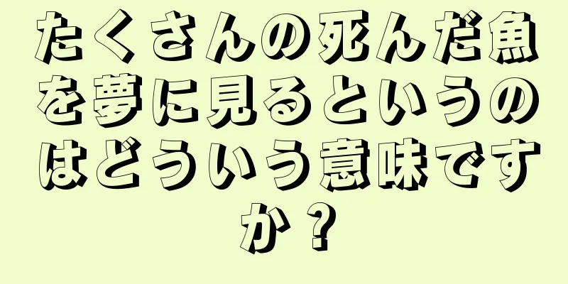たくさんの死んだ魚を夢に見るというのはどういう意味ですか？