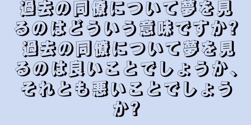 過去の同僚について夢を見るのはどういう意味ですか? 過去の同僚について夢を見るのは良いことでしょうか、それとも悪いことでしょうか?