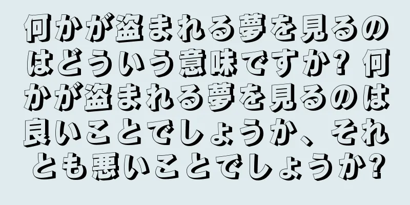 何かが盗まれる夢を見るのはどういう意味ですか? 何かが盗まれる夢を見るのは良いことでしょうか、それとも悪いことでしょうか?