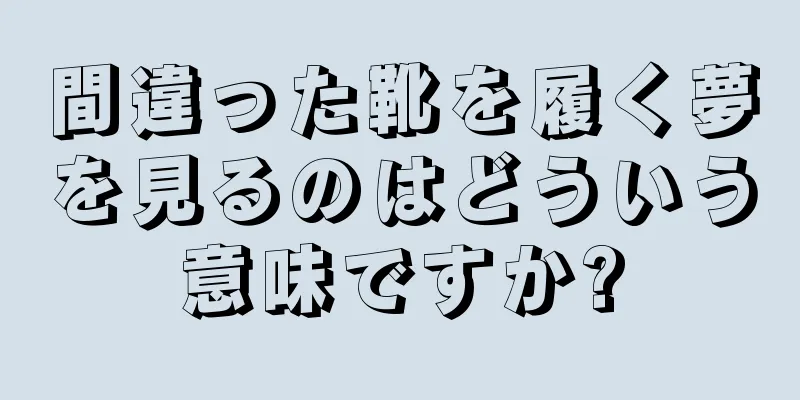 間違った靴を履く夢を見るのはどういう意味ですか?