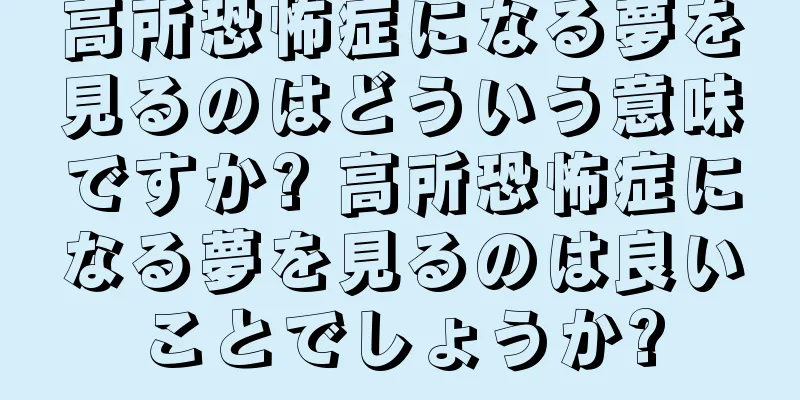 高所恐怖症になる夢を見るのはどういう意味ですか? 高所恐怖症になる夢を見るのは良いことでしょうか?