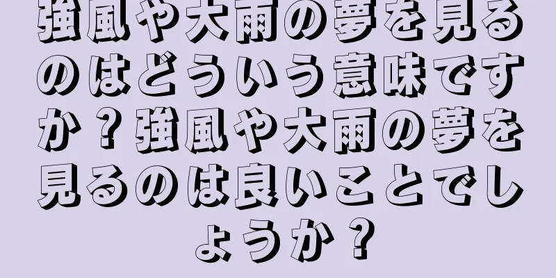 強風や大雨の夢を見るのはどういう意味ですか？強風や大雨の夢を見るのは良いことでしょうか？