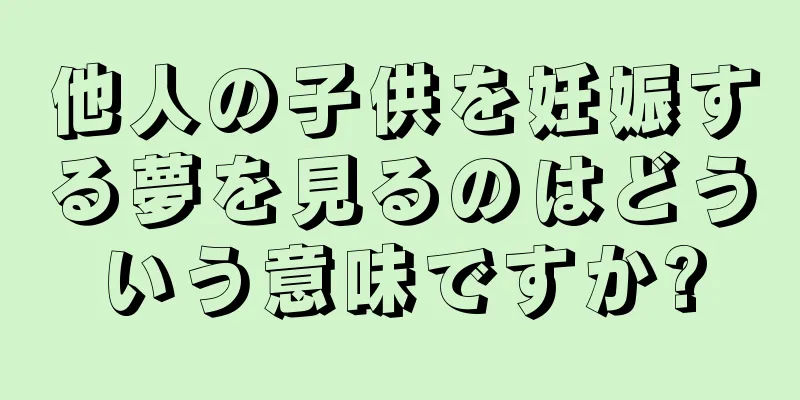 他人の子供を妊娠する夢を見るのはどういう意味ですか?