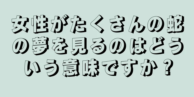 女性がたくさんの蛇の夢を見るのはどういう意味ですか？