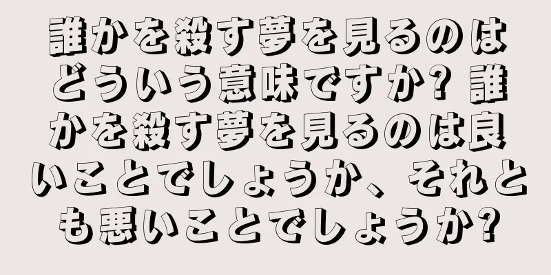誰かを殺す夢を見るのはどういう意味ですか? 誰かを殺す夢を見るのは良いことでしょうか、それとも悪いことでしょうか?