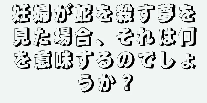 妊婦が蛇を殺す夢を見た場合、それは何を意味するのでしょうか？