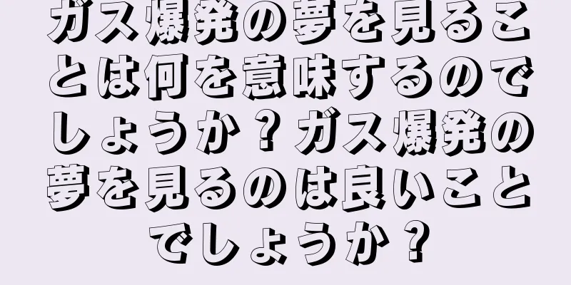 ガス爆発の夢を見ることは何を意味するのでしょうか？ガス爆発の夢を見るのは良いことでしょうか？