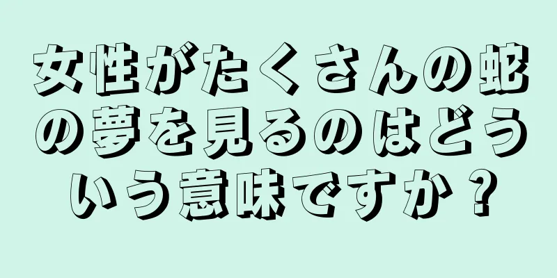 女性がたくさんの蛇の夢を見るのはどういう意味ですか？