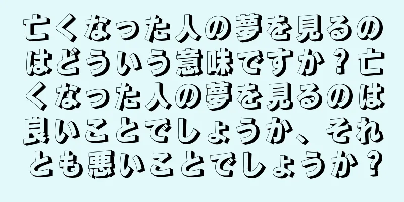 亡くなった人の夢を見るのはどういう意味ですか？亡くなった人の夢を見るのは良いことでしょうか、それとも悪いことでしょうか？