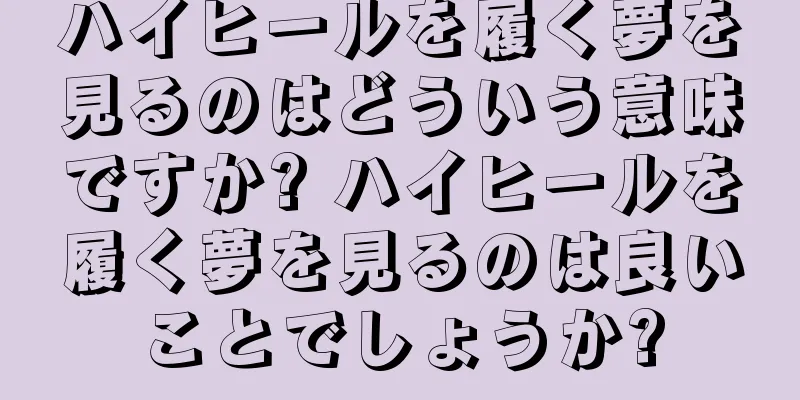 ハイヒールを履く夢を見るのはどういう意味ですか? ハイヒールを履く夢を見るのは良いことでしょうか?