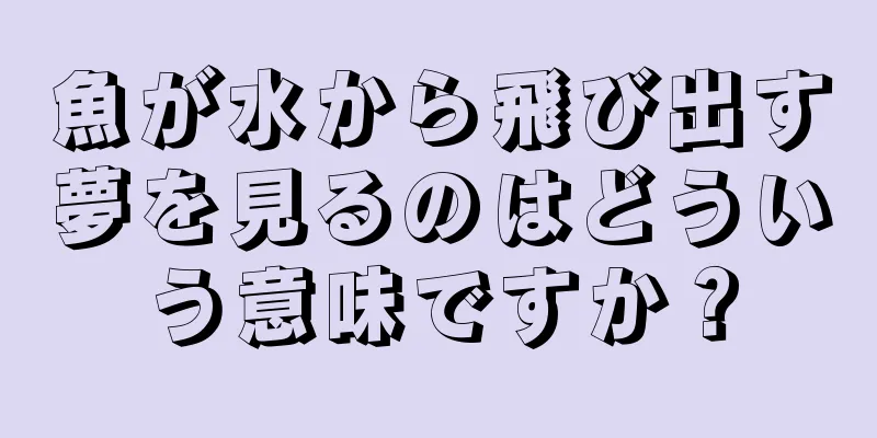 魚が水から飛び出す夢を見るのはどういう意味ですか？