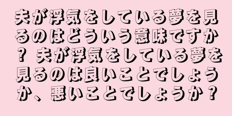 夫が浮気をしている夢を見るのはどういう意味ですか？ 夫が浮気をしている夢を見るのは良いことでしょうか、悪いことでしょうか？