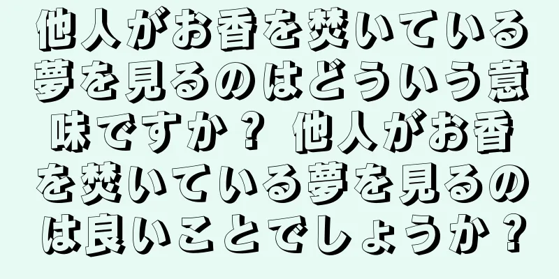 他人がお香を焚いている夢を見るのはどういう意味ですか？ 他人がお香を焚いている夢を見るのは良いことでしょうか？