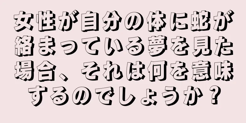 女性が自分の体に蛇が絡まっている夢を見た場合、それは何を意味するのでしょうか？