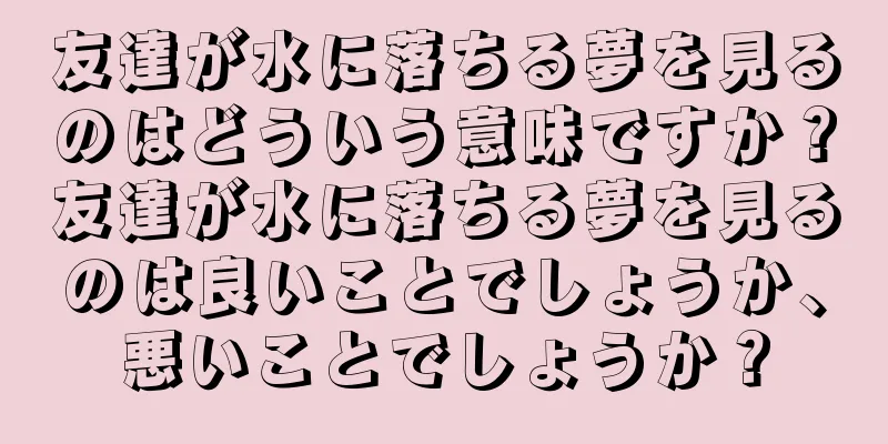 友達が水に落ちる夢を見るのはどういう意味ですか？友達が水に落ちる夢を見るのは良いことでしょうか、悪いことでしょうか？