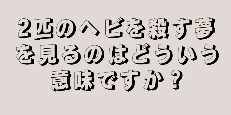 2匹のヘビを殺す夢を見るのはどういう意味ですか？