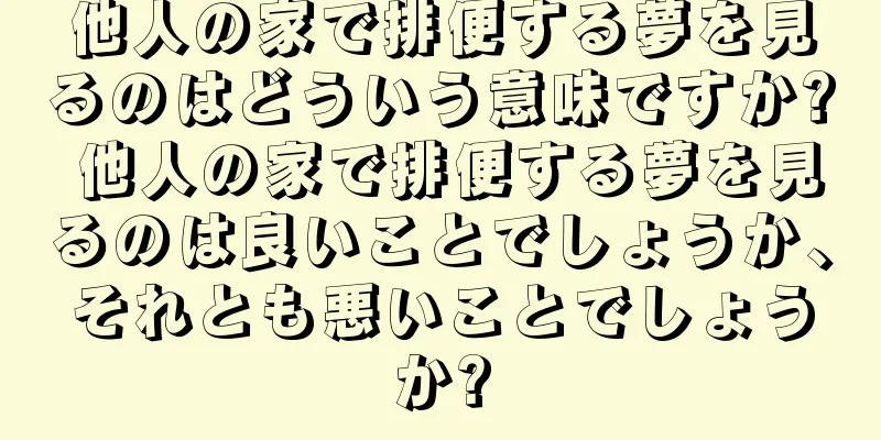 他人の家で排便する夢を見るのはどういう意味ですか? 他人の家で排便する夢を見るのは良いことでしょうか、それとも悪いことでしょうか?