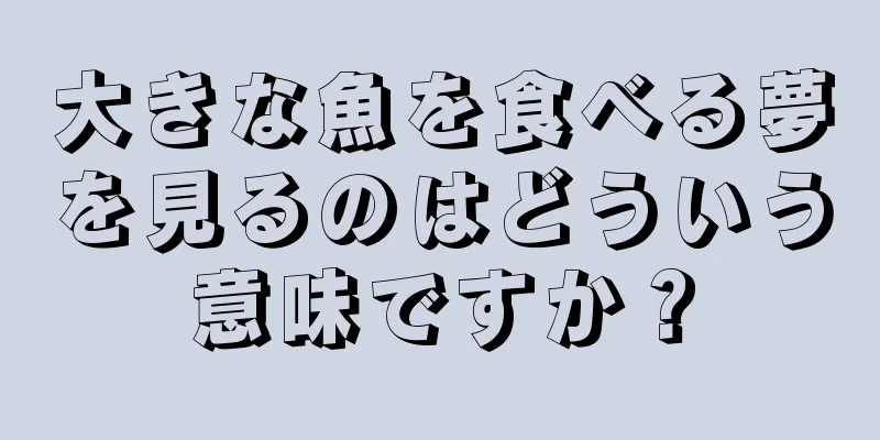 大きな魚を食べる夢を見るのはどういう意味ですか？
