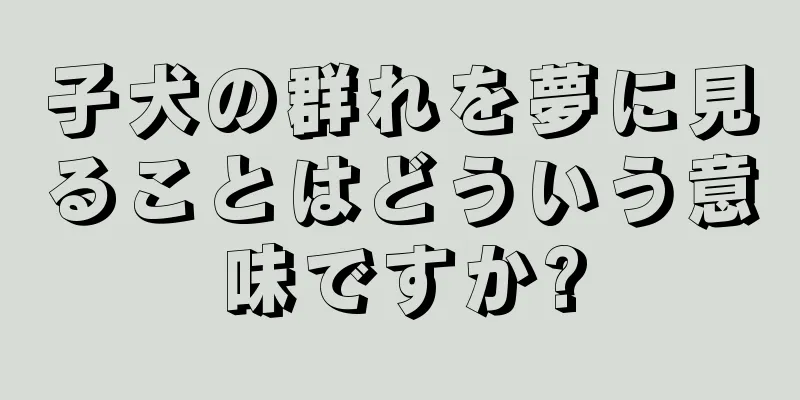 子犬の群れを夢に見ることはどういう意味ですか?