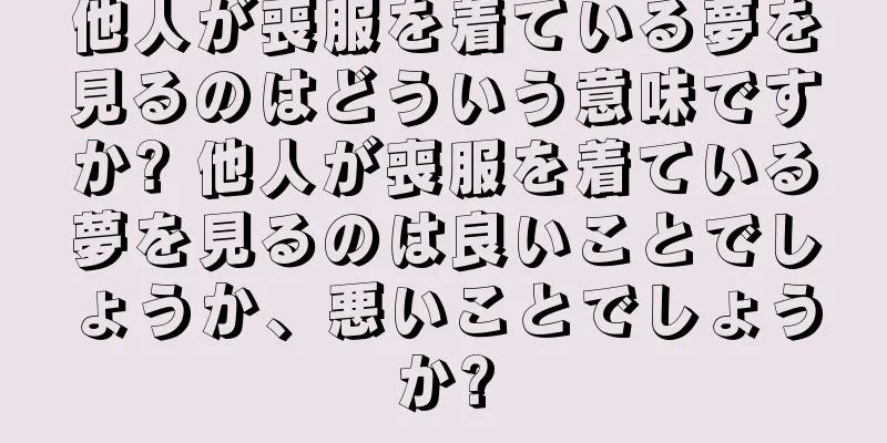 他人が喪服を着ている夢を見るのはどういう意味ですか? 他人が喪服を着ている夢を見るのは良いことでしょうか、悪いことでしょうか?