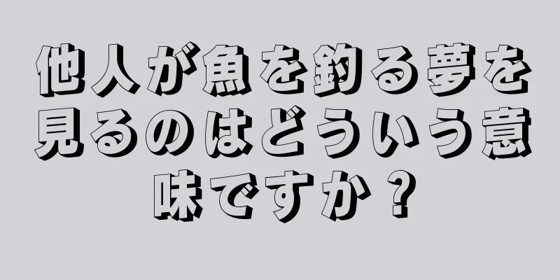 他人が魚を釣る夢を見るのはどういう意味ですか？