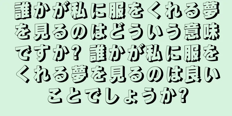 誰かが私に服をくれる夢を見るのはどういう意味ですか? 誰かが私に服をくれる夢を見るのは良いことでしょうか?