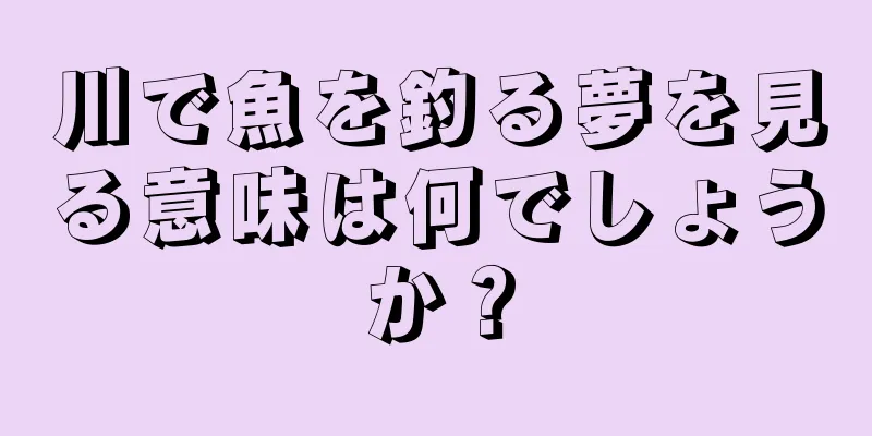川で魚を釣る夢を見る意味は何でしょうか？