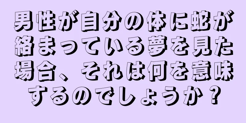 男性が自分の体に蛇が絡まっている夢を見た場合、それは何を意味するのでしょうか？