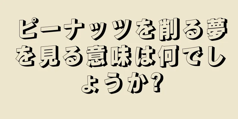ピーナッツを削る夢を見る意味は何でしょうか?