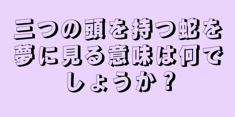 三つの頭を持つ蛇を夢に見る意味は何でしょうか？