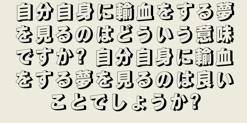 自分自身に輸血をする夢を見るのはどういう意味ですか? 自分自身に輸血をする夢を見るのは良いことでしょうか?