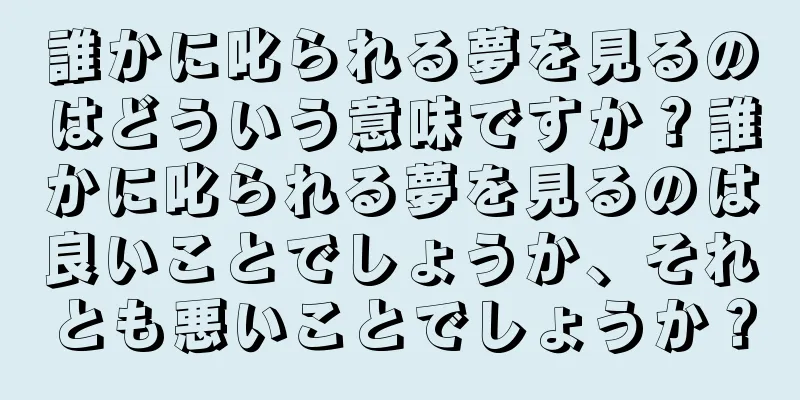 誰かに叱られる夢を見るのはどういう意味ですか？誰かに叱られる夢を見るのは良いことでしょうか、それとも悪いことでしょうか？
