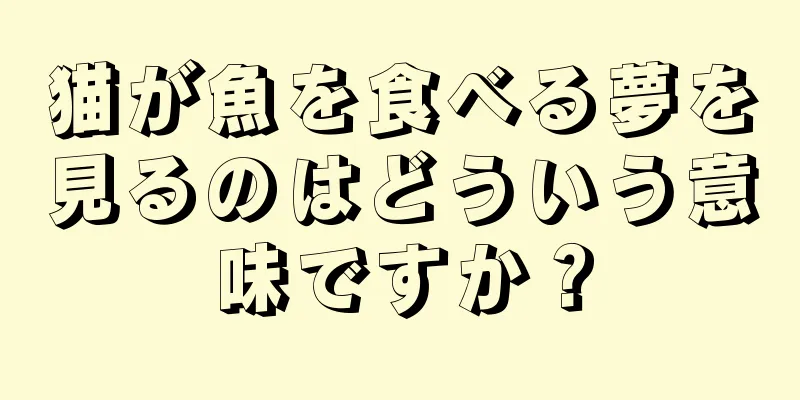 猫が魚を食べる夢を見るのはどういう意味ですか？