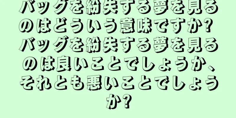 バッグを紛失する夢を見るのはどういう意味ですか? バッグを紛失する夢を見るのは良いことでしょうか、それとも悪いことでしょうか?