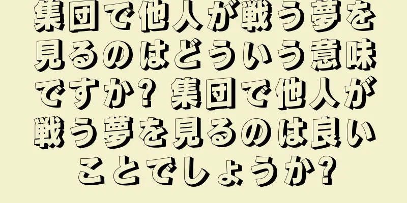 集団で他人が戦う夢を見るのはどういう意味ですか? 集団で他人が戦う夢を見るのは良いことでしょうか?